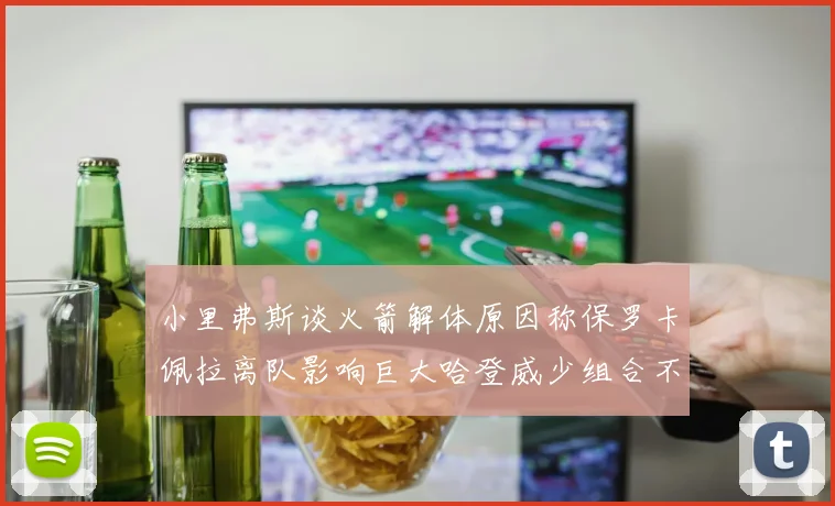 小里弗斯谈火箭解体原因称保罗卡佩拉离队影响巨大哈登威少组合不和谐