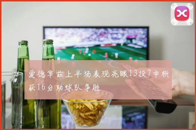 爱德华兹上半场表现亮眼13投7中斩获16分助球队争胜
