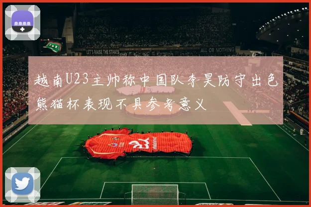 越南U23主帅称中国队李昊防守出色熊猫杯表现不具参考意义