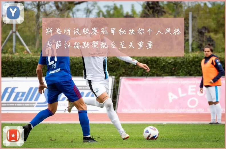 斯洛特谈联赛冠军秘诀称个人风格与萨拉赫默契配合至关重要