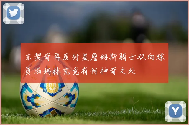 东契奇再度封盖詹姆斯骑士双向球员汤姆林究竟有何神奇之处
