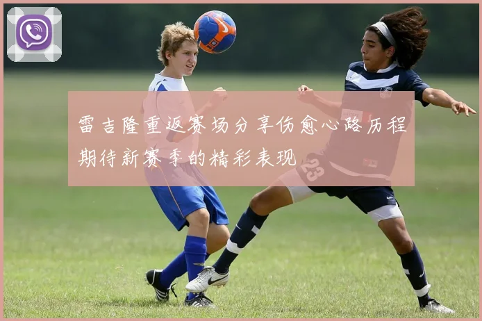 雷吉隆重返赛场分享伤愈心路历程期待新赛季的精彩表现