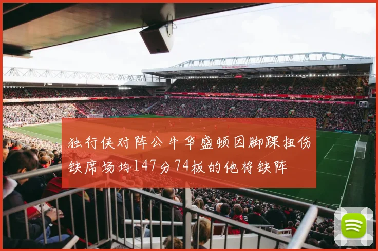 独行侠对阵公牛华盛顿因脚踝扭伤缺席场均147分74板的他将缺阵