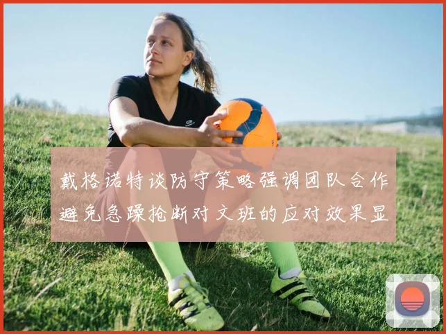 戴格诺特谈防守策略强调团队合作避免急躁抢断对文班的应对效果显著