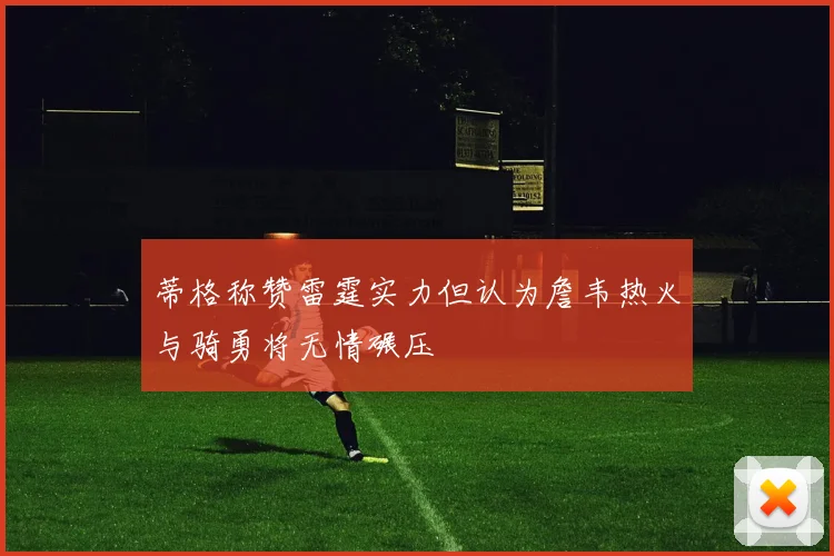 蒂格称赞雷霆实力但认为詹韦热火与骑勇将无情碾压