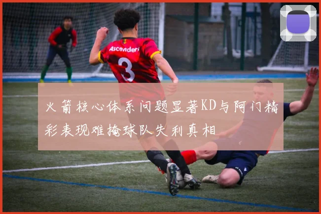 火箭核心体系问题显著KD与阿门精彩表现难掩球队失利真相