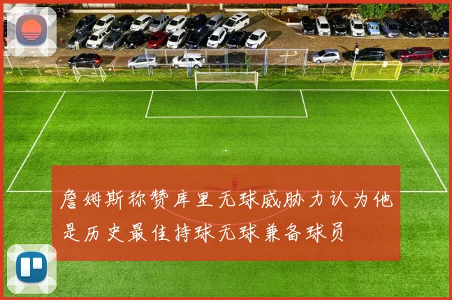 詹姆斯称赞库里无球威胁力认为他是历史最佳持球无球兼备球员
