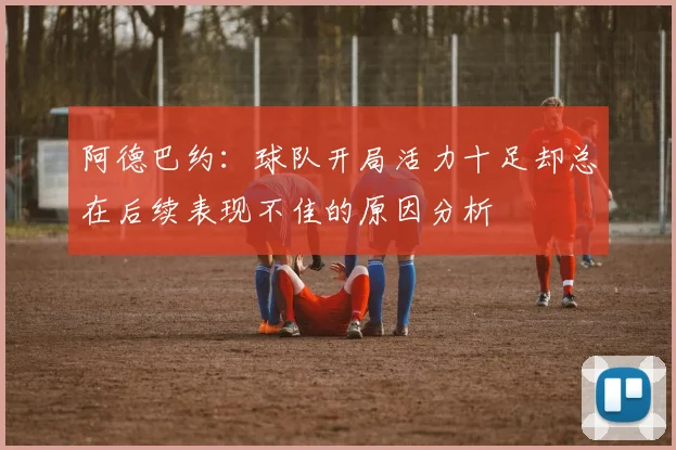 阿德巴约：球队开局活力十足却总在后续表现不佳的原因分析