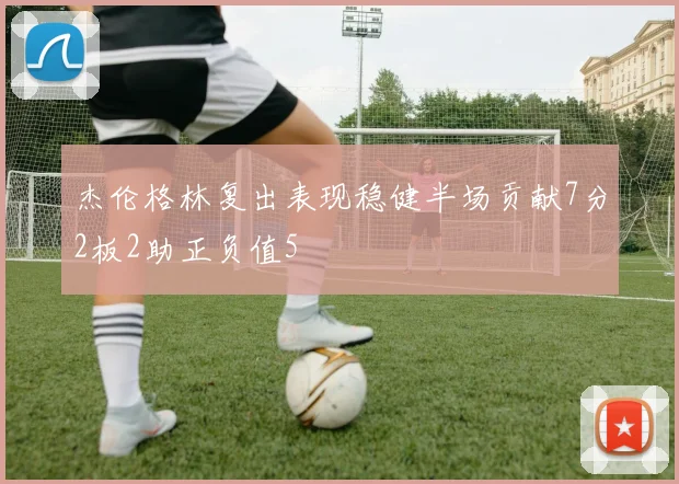 杰伦格林复出表现稳健半场贡献7分2板2助正负值5