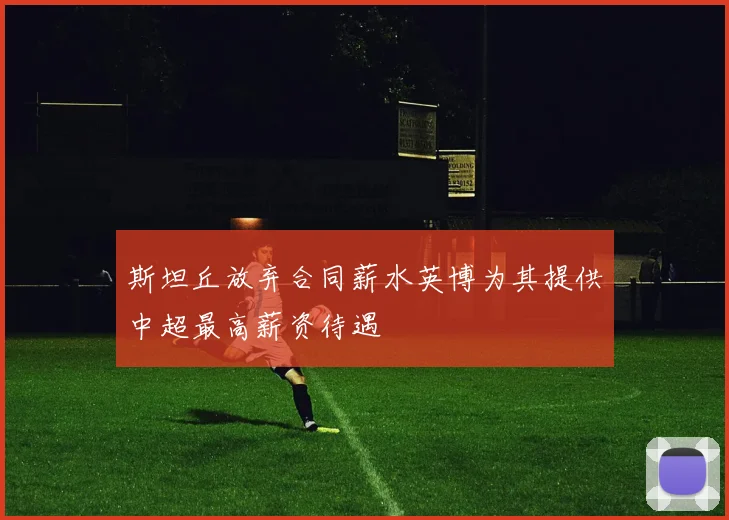 斯坦丘放弃合同薪水英博为其提供中超最高薪资待遇