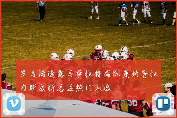 罗马诺透露马萨拉将离队曼纳普拉内斯成新总监热门人选