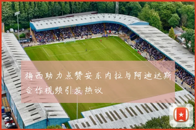 梅西助力点赞安东内拉与阿迪达斯合作视频引发热议