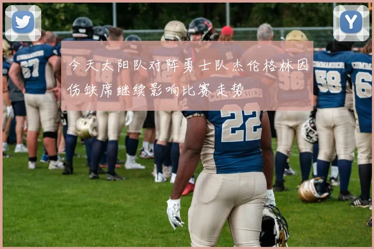今天太阳队对阵勇士队杰伦格林因伤缺席继续影响比赛走势