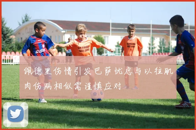 佩德里伤情引发巴萨忧虑与以往肌肉伤病相似需谨慎应对