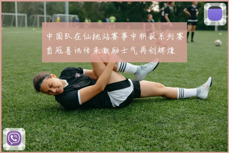 中国队在仙桃站赛事中斩获系列赛首冠喜讯传来激励士气再创辉煌