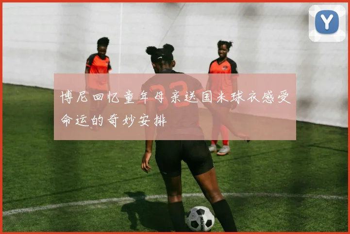 博尼回忆童年母亲送国米球衣感受命运的奇妙安排