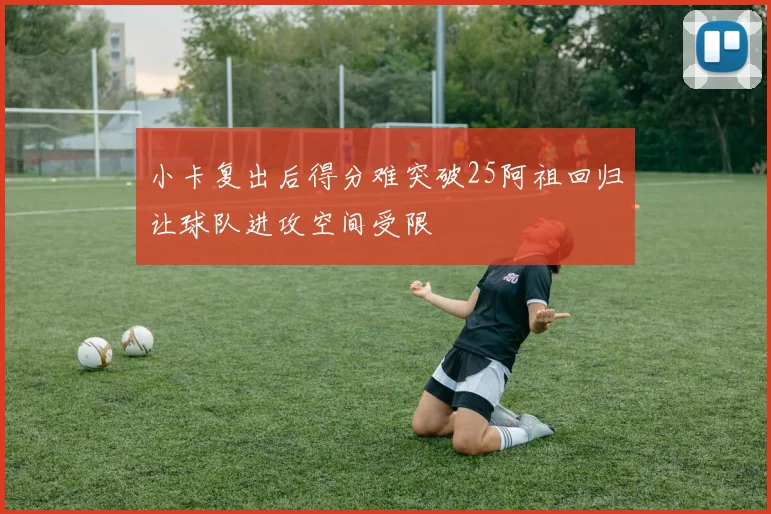 小卡复出后得分难突破25阿祖回归让球队进攻空间受限