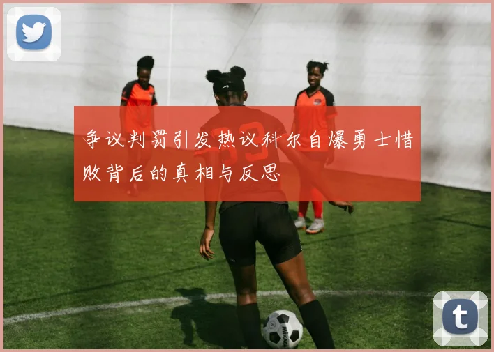争议判罚引发热议科尔自爆勇士惜败背后的真相与反思