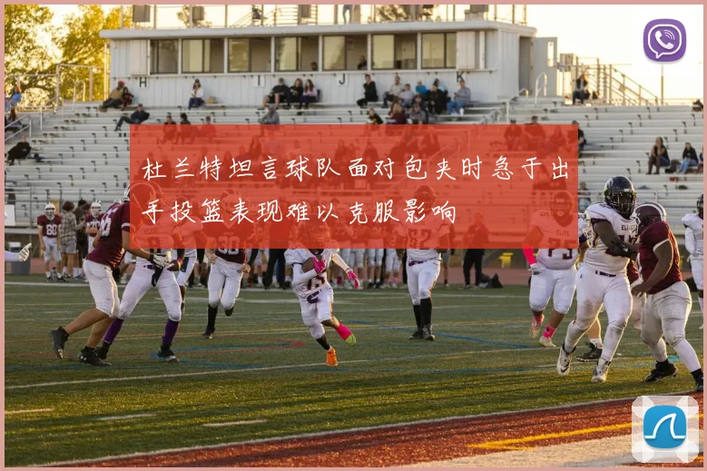杜兰特坦言球队面对包夹时急于出手投篮表现难以克服影响