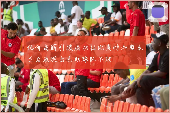 低价高薪引援成功拉比奥特加盟米兰后表现出色助球队不败