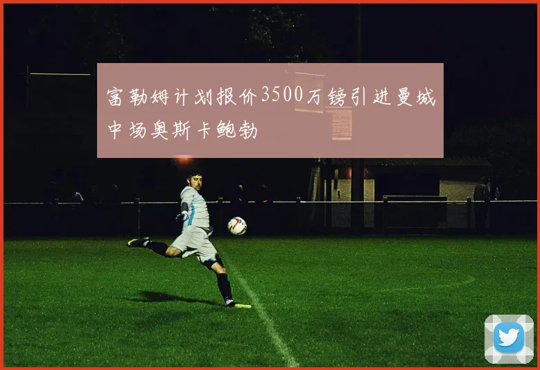 富勒姆计划报价3500万镑引进曼城中场奥斯卡鲍勃