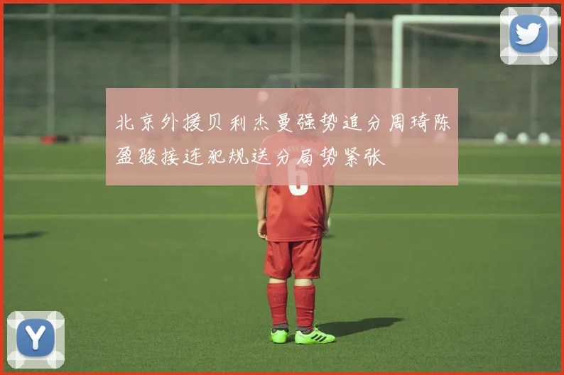 北京外援贝利杰曼强势追分周琦陈盈骏接连犯规送分局势紧张